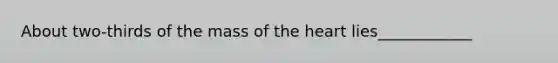 About two-thirds of the mass of <a href='https://www.questionai.com/knowledge/kya8ocqc6o-the-heart' class='anchor-knowledge'>the heart</a> lies____________