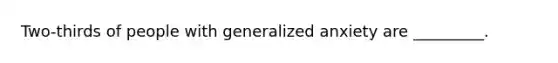 Two-thirds of people with generalized anxiety are _________.