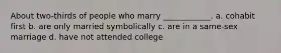 About two-thirds of people who marry ____________. a. cohabit first b. are only married symbolically c. are in a same-sex marriage d. have not attended college