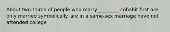 About two-thirds of people who marry_________ cohabit first are only married symbolically. are in a same-sex marriage have not attended college