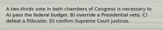 A two-thirds vote in both chambers of Congress is necessary to A) pass the federal budget. B) override a Presidential veto. C) defeat a filibuster. D) confirm Supreme Court justices.