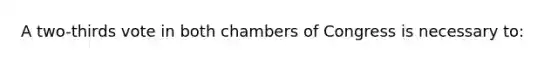 A two-thirds vote in both chambers of Congress is necessary to: