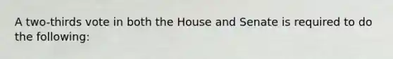 A two-thirds vote in both the House and Senate is required to do the following: