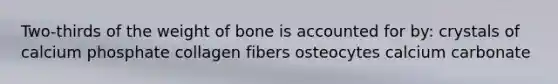 Two-thirds of the weight of bone is accounted for by: crystals of calcium phosphate collagen fibers osteocytes calcium carbonate