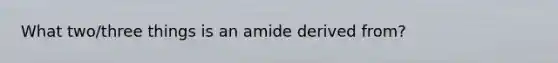 What two/three things is an amide derived from?