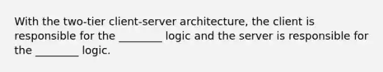 With the two-tier client-server architecture, the client is responsible for the ________ logic and the server is responsible for the ________ logic.