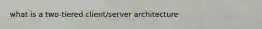 what is a two-tiered client/server architecture