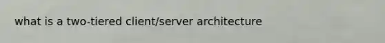 what is a two-tiered client/server architecture