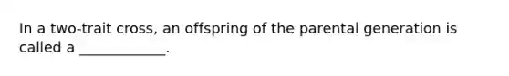 In a two-trait cross, an offspring of the parental generation is called a ____________.