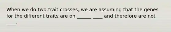 When we do two-trait crosses, we are assuming that the genes for the different traits are on ______ ____ and therefore are not ____.