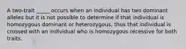 A two-trait _____ occurs when an individual has two dominant alleles but it is not possible to determine if that individual is homozygous dominant or heterozygous, thus that individual is crossed with an individual who is homozygous recessive for both traits.