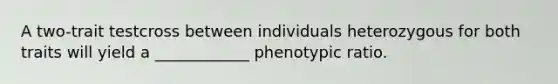 A two-trait testcross between individuals heterozygous for both traits will yield a ____________ phenotypic ratio.