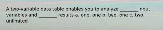 A two-variable data table enables you to analyze ________input variables and ________ results a. one, one b. two, one c. two, unlimited