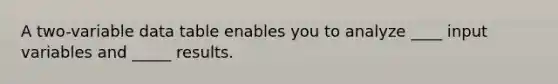 A two-variable data table enables you to analyze ____ input variables and _____ results.