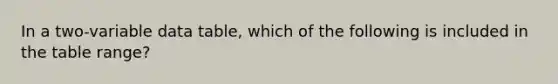 In a two-variable data table, which of the following is included in the table range?