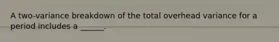 A two-variance breakdown of the total overhead variance for a period includes a ______.