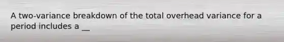 A two-variance breakdown of the total overhead variance for a period includes a __