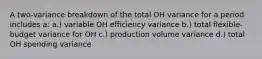 A two-variance breakdown of the total OH variance for a period includes a: a.) variable OH efficiency variance b.) total flexible-budget variance for OH c.) production volume variance d.) total OH spending variance