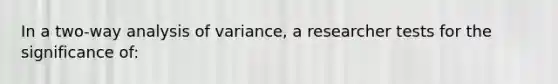 In a two-way analysis of variance, a researcher tests for the significance of: