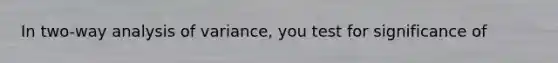 In two-way analysis of variance, you test for significance of