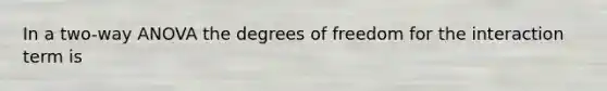 In a two-way ANOVA the degrees of freedom for the interaction term is