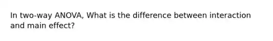 In two-way ANOVA, What is the difference between interaction and main effect?