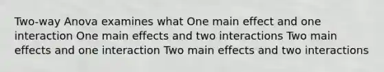 Two-way Anova examines what One main effect and one interaction One main effects and two interactions Two main effects and one interaction Two main effects and two interactions