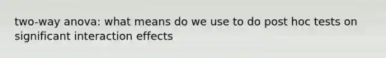 two-way anova: what means do we use to do post hoc tests on significant interaction effects