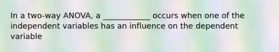 In a two-way ANOVA, a ____________ occurs when one of the independent variables has an influence on the dependent variable