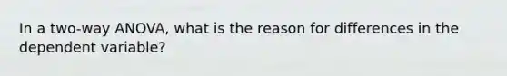 In a two-way ANOVA, what is the reason for differences in the dependent variable?