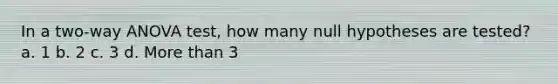 In a two-way ANOVA test, how many null hypotheses are tested? a. 1 b. 2 c. 3 d. More than 3