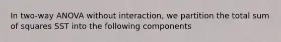 In two-way ANOVA without interaction, we partition the total sum of squares SST into the following components