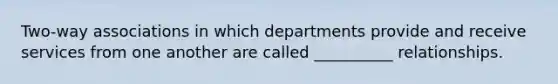 Two-way associations in which departments provide and receive services from one another are called __________ relationships.
