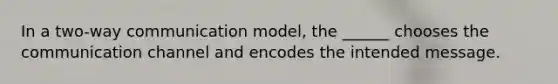 In a two-way communication model, the ______ chooses the communication channel and encodes the intended message.