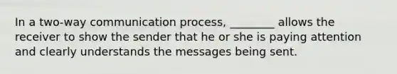 In a two-way <a href='https://www.questionai.com/knowledge/kaIZL86zLL-communication-process' class='anchor-knowledge'>communication process</a>, ________ allows the receiver to show the sender that he or she is paying attention and clearly understands the messages being sent.