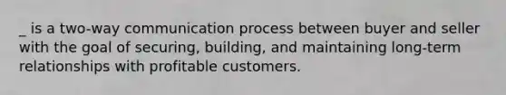 _ is a two-way communication process between buyer and seller with the goal of securing, building, and maintaining long-term relationships with profitable customers.