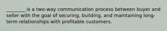 ________ is a two-way communication process between buyer and seller with the goal of securing, building, and maintaining long-term relationships with profitable customers.