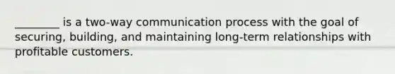 ________ is a two-way communication process with the goal of securing, building, and maintaining long-term relationships with profitable customers.