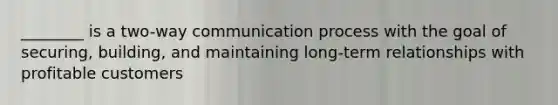 ________ is a two-way communication process with the goal of securing, building, and maintaining long-term relationships with profitable customers