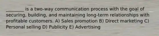 ________ is a two-way communication process with the goal of securing, building, and maintaining long-term relationships with profitable customers. A) Sales promotion B) Direct marketing C) Personal selling D) Publicity E) Advertising