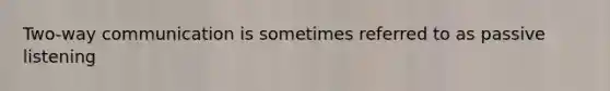 Two-way communication is sometimes referred to as passive listening