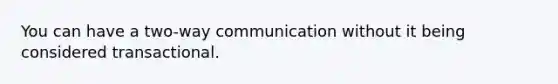 You can have a two-way communication without it being considered transactional.