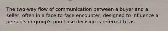 The two-way flow of communication between a buyer and a seller, often in a face-to-face encounter, designed to influence a person's or group's purchase decision is referred to as