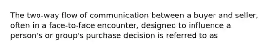 The two-way flow of communication between a buyer and seller, often in a face-to-face encounter, designed to influence a person's or group's purchase decision is referred to as