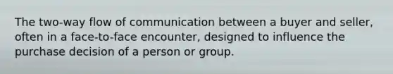 The two-way flow of communication between a buyer and seller, often in a face-to-face encounter, designed to influence the purchase decision of a person or group.