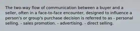 The two-way flow of communication between a buyer and a seller, often in a face-to-face encounter, designed to influence a person's or group's purchase decision is referred to as - personal selling. - sales promotion. - advertising. - direct selling.