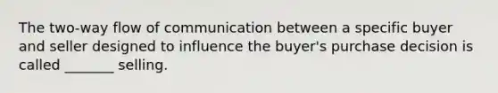 The two-way flow of communication between a specific buyer and seller designed to influence the buyer's purchase decision is called _______ selling.