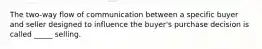 The two-way flow of communication between a specific buyer and seller designed to influence the buyer's purchase decision is called _____ selling.