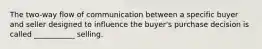 The two-way flow of communication between a specific buyer and seller designed to influence the buyer's purchase decision is called ___________ selling.