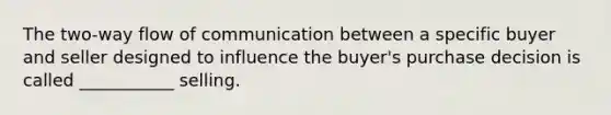 The two-way flow of communication between a specific buyer and seller designed to influence the buyer's purchase decision is called ___________ selling.